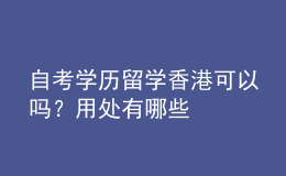 自考學歷留學香港可以嗎？用處有哪些 