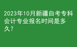 2023年10月新疆自考專科會(huì)計(jì)專業(yè)報(bào)名時(shí)間是多久？ 