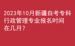 2023年10月新疆自考?？菩姓芾韺I(yè)報名時間在幾月？ 