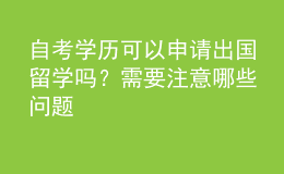 自考學歷可以申請出國留學嗎？需要注意哪些問題 