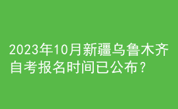 2023年10月新疆烏魯木齊自考報名時間已公布？ 