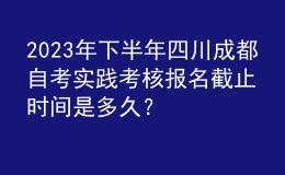 2023年下半年四川成都自考實踐考核報名截止時間是多久？ 