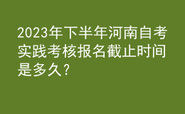 2023年下半年河南自考實(shí)踐考核報(bào)名截止時(shí)間是多久？ 