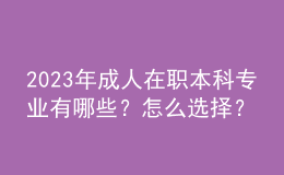 2023年成人在職本科專業(yè)有哪些？怎么選擇？