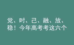 黨、時、己、融、放、穩(wěn)！今年高考考這六個字