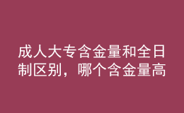 成人大專含金量和全日制區(qū)別，哪個含金量高