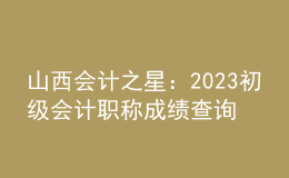 山西會計(jì)之星：2023初級會計(jì)職稱成績查詢
