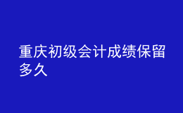 重慶初級(jí)會(huì)計(jì)成績(jī)保留多久
