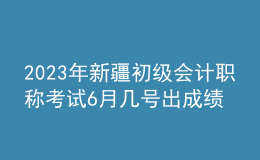 2023年新疆初級(jí)會(huì)計(jì)職稱(chēng)考試6月幾號(hào)出成績(jī)