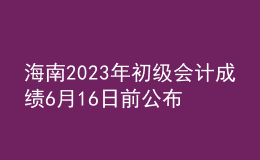 海南2023年初級(jí)會(huì)計(jì)成績6月16日前公布