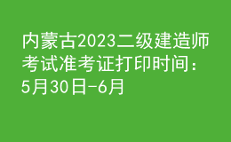 內(nèi)蒙古2023二級建造師考試準(zhǔn)考證打印時(shí)間：5月30日-6月4日