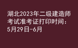 湖北2023年二級建造師考試準(zhǔn)考證打印時間：5月29日-6月4日