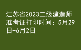 江蘇省2023二級建造師準(zhǔn)考證打印時間：5月29日-6月2日