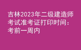 吉林2023年二級建造師考試準(zhǔn)考證打印時間：考前一周內(nèi)