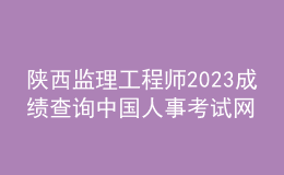 陜西監(jiān)理工程師2023成績(jī)查詢中國(guó)人事考試網(wǎng)