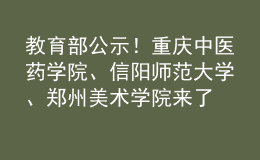 教育部公示！重慶中醫(yī)藥學(xué)院、信陽(yáng)師范大學(xué)、鄭州美術(shù)學(xué)院來(lái)了