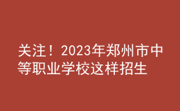 關(guān)注！2023年鄭州市中等職業(yè)學(xué)校這樣招生