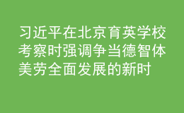 習(xí)近平在北京育英學(xué)?？疾鞎r(shí)強(qiáng)調(diào) 爭(zhēng)當(dāng)?shù)轮求w美勞全面發(fā)展的新時(shí)代好兒童 向全國(guó)廣大少年兒童祝賀“六一”國(guó)際兒童節(jié)快樂(lè)