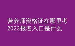 營(yíng)養(yǎng)師資格證在哪里考 2023報(bào)名入口是什么