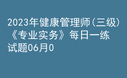 2023年健康管理師(三級)《專業(yè)實(shí)務(wù)》每日一練試題06月03日
