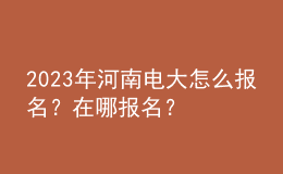 2023年河南電大怎么報名？在哪報名？