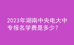 2023年湖南中央電大中專報名學費是多少？