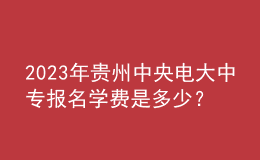 2023年貴州中央電大中專報(bào)名學(xué)費(fèi)是多少？