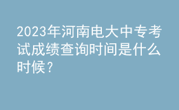 2023年河南電大中專考試成績查詢時間是什么時候？