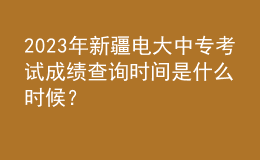 2023年新疆電大中專考試成績(jī)查詢時(shí)間是什么時(shí)候？