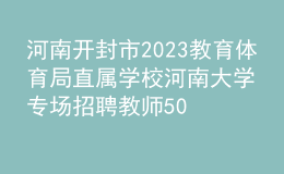 河南開封市2023教育體育局直屬學(xué)校河南大學(xué)專場(chǎng)招聘教師50人公告