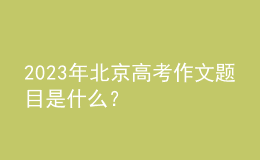 2023年北京高考作文題目是什么？