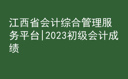 江西省會(huì)計(jì)綜合管理服務(wù)平臺(tái)|2023初級會(huì)計(jì)成績