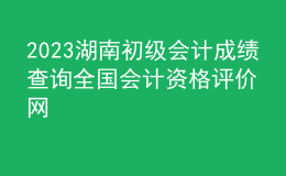 2023湖南初級會計成績查詢?nèi)珖鴷嬞Y格評價網(wǎng)