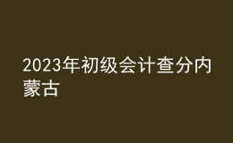 2023年初級會計查分內(nèi)蒙古
