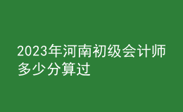2023年河南初級(jí)會(huì)計(jì)師多少分算過(guò)