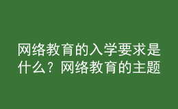 網(wǎng)絡(luò)教育的入學(xué)要求是什么？網(wǎng)絡(luò)教育的主題是什么