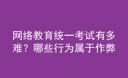 網絡教育統(tǒng)一考試有多難？哪些行為屬于作弊