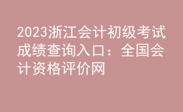 2023浙江會計初級考試成績查詢?nèi)肟冢喝珖鴷嬞Y格評價網(wǎng)