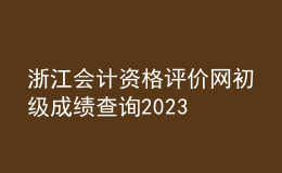浙江會計資格評價網初級成績查詢2023