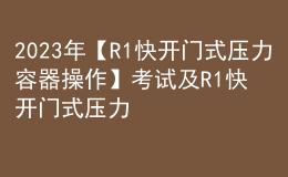 2023年【R1快開門式壓力容器操作】考試及R1快開門式壓力容器操作證考試