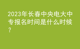 2023年長(zhǎng)春中央電大中專報(bào)名時(shí)間是什么時(shí)候？
