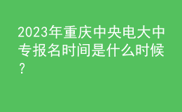 2023年重慶中央電大中專報(bào)名時(shí)間是什么時(shí)候？