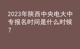 2023年陜西中央電大中專報名時間是什么時候？