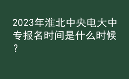 2023年淮北中央電大中專報名時間是什么時候？