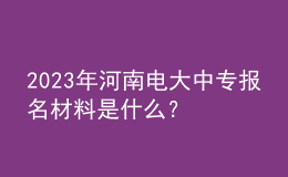 2024年河南電大中專報(bào)名材料是什么？