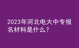 2023年河北電大中專報名材料是什么？