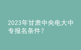 2023年甘肅中央電大中專報(bào)名條件？