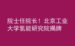 院士任院長！北京工業(yè)大學(xué)氫能研究院揭牌