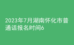 2023年7月湖南懷化市普通話報(bào)名時(shí)間6月26日起 考試時(shí)間7月8日起