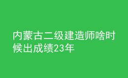 內(nèi)蒙古二級(jí)建造師啥時(shí)候出成績(jī)23年